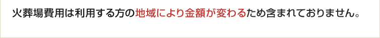 火葬場費用は使用する方の地域により金額が変わるため含まれておりません。火葬場・火葬場・その他